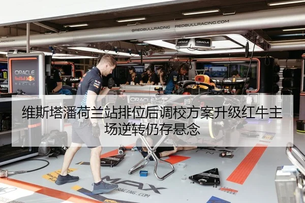 维斯塔潘荷兰站排位后调校方案升级红牛主场逆转仍存悬念
