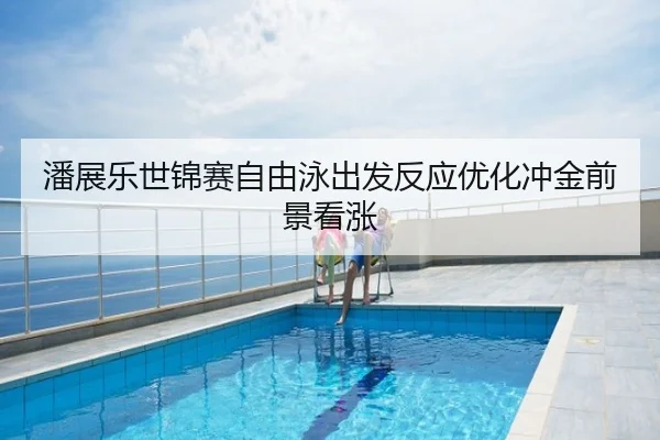 潘展乐世锦赛自由泳出发反应优化冲金前景看涨