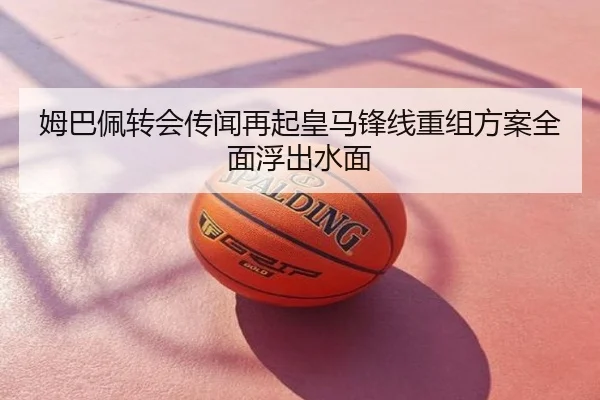 姆巴佩转会传闻再起皇马锋线重组方案全面浮出水面