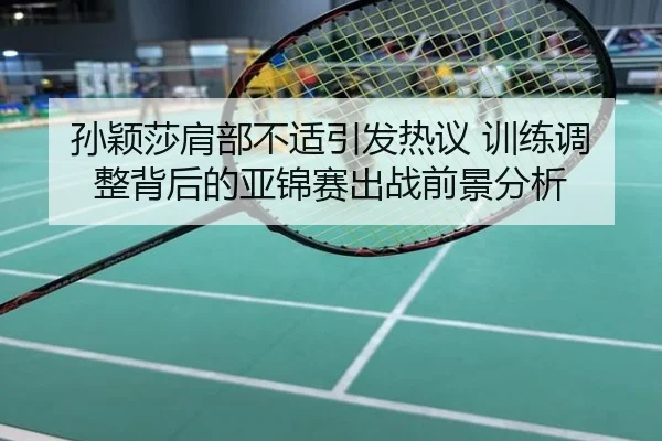 孙颖莎肩部不适引发热议 训练调整背后的亚锦赛出战前景分析