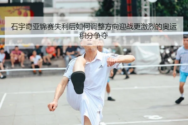 石宇奇亚锦赛失利后如何调整方向迎战更激烈的奥运积分争夺