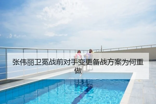 张伟丽卫冕战前对手变更备战方案为何重做