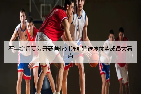 石宇奇丹麦公开赛首轮对阵前瞻速度优势成最大看点