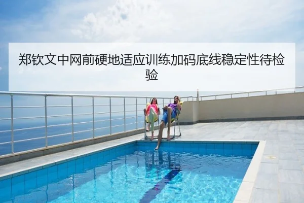 郑钦文中网前硬地适应训练加码底线稳定性待检验